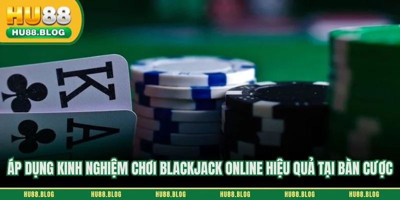 Áp dụng kinh nghiệm chơi blackjack online hiệu quả tại bàn cược