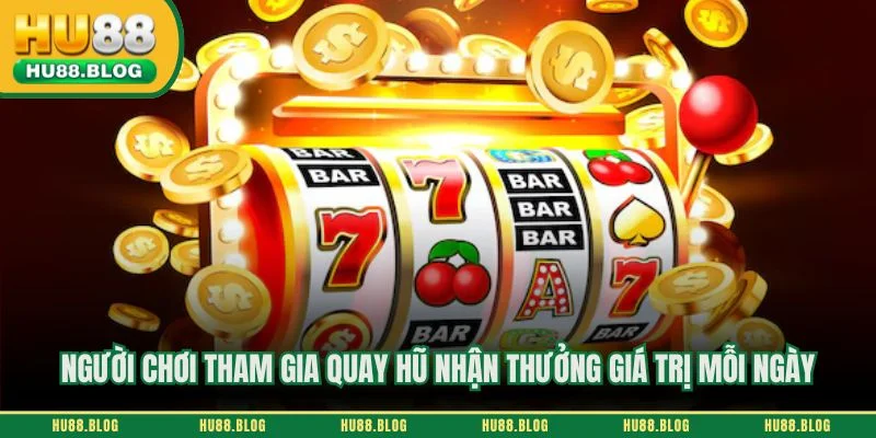Người chơi tham gia quay hũ nhận thưởng giá trị mỗi ngày
