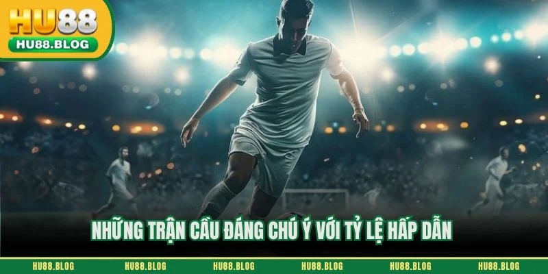 Những trận cầu đáng chú ý với tỷ lệ hấp dẫn